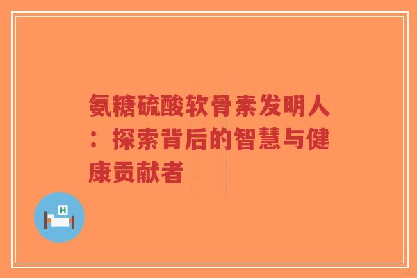 氨糖硫酸软骨素发明人:探索背后的智慧与健康贡献者-第1张图片-超越 氨糖硫酸软骨素发明人:探索背后的智慧与健康贡献者-第1张图片-超越