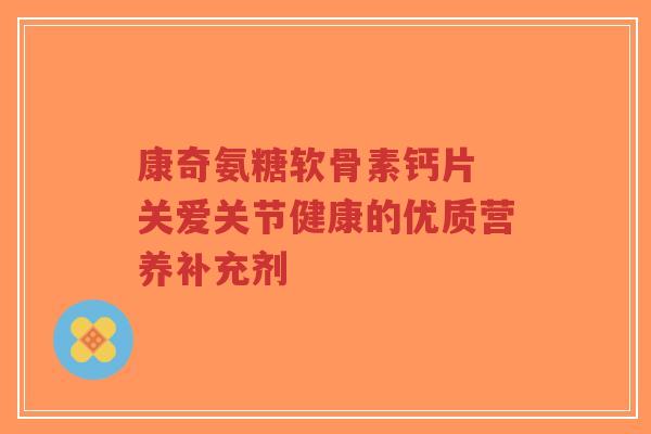 康奇氨糖软骨素钙片 关爱关节健康的优质营养补充剂-第1张图片-超越 康奇氨糖软骨素钙片 关爱关节健康的优质营养补充剂-第1张图片-超越