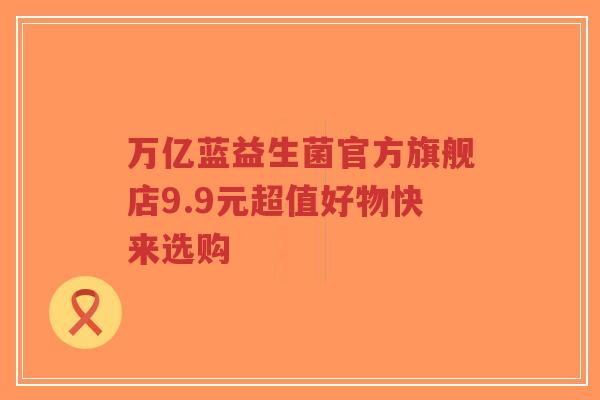 万亿蓝益生菌官方旗舰店9.9元超值好物快来选购-第1张图片-超越 万亿蓝益生菌官方旗舰店9.9元超值好物快来选购-第1张图片-超越