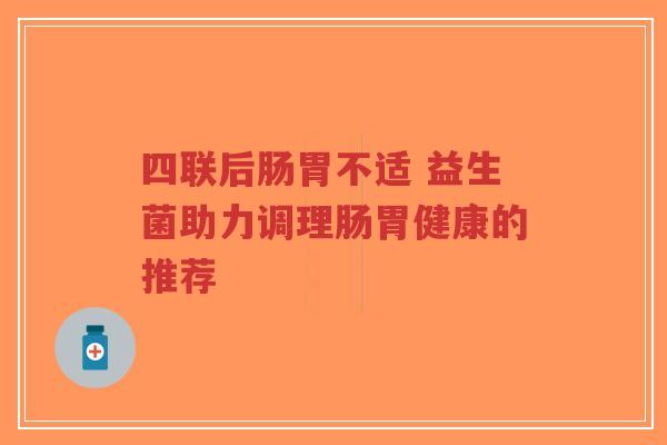 四联后肠胃不适 益生菌助力调理肠胃健康的推荐-第1张图片-超越 四联后肠胃不适 益生菌助力调理肠胃健康的推荐-第1张图片-超越
