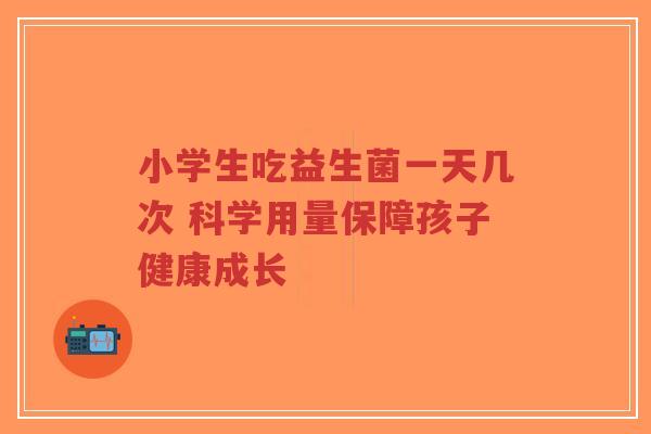 小学生吃益生菌一天几次 科学用量保障孩子健康成长-第1张图片-超越 小学生吃益生菌一天几次 科学用量保障孩子健康成长-第1张图片-超越