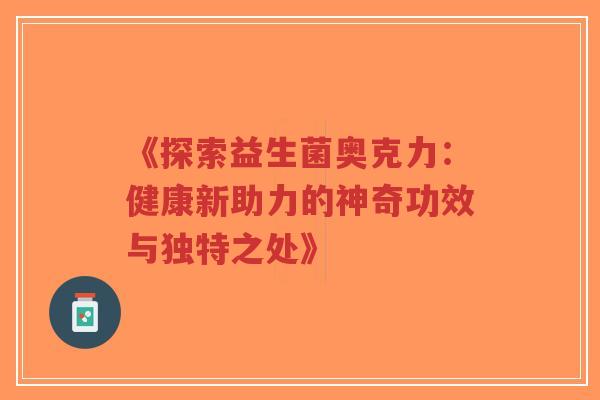 《探索益生菌奥克力:健康新助力的神奇功效与独特之处》-第1张图片-超越 《探索益生菌奥克力:健康新助力的神奇功效与独特之处》-第1张图片-超越