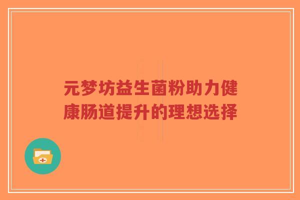 元梦坊益生菌粉助力健康肠道提升的理想选择-第1张图片-超越 元梦坊益生菌粉助力健康肠道提升的理想选择-第1张图片-超越