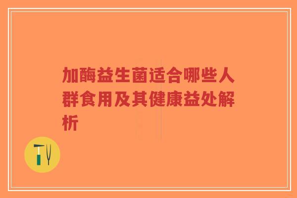 加酶益生菌适合哪些人群食用及其健康益处解析-第1张图片-超越 加酶益生菌适合哪些人群食用及其健康益处解析-第1张图片-超越