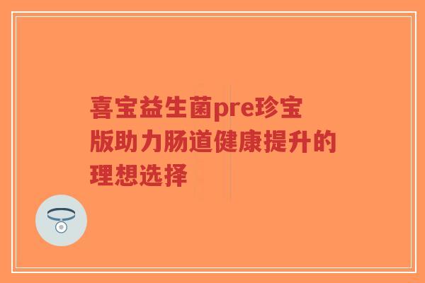 喜宝益生菌pre珍宝版助力肠道健康提升的理想选择-第1张图片-超越 喜宝益生菌pre珍宝版助力肠道健康提升的理想选择-第1张图片-超越