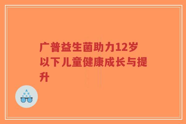 广普益生菌助力12岁以下儿童健康成长与提升-第1张图片-超越 广普益生菌助力12岁以下儿童健康成长与提升-第1张图片-超越