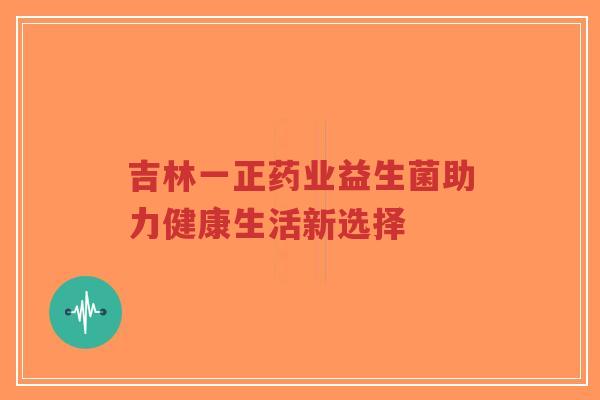 吉林一正药业益生菌助力健康生活新选择-第1张图片-超越 吉林一正药业益生菌助力健康生活新选择-第1张图片-超越