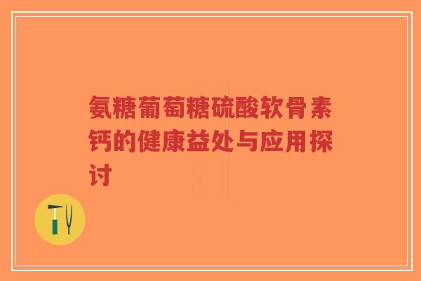 氨糖葡萄糖硫酸软骨素钙的健康益处与应用探讨-第1张图片-超越 氨糖葡萄糖硫酸软骨素钙的健康益处与应用探讨-第1张图片-超越