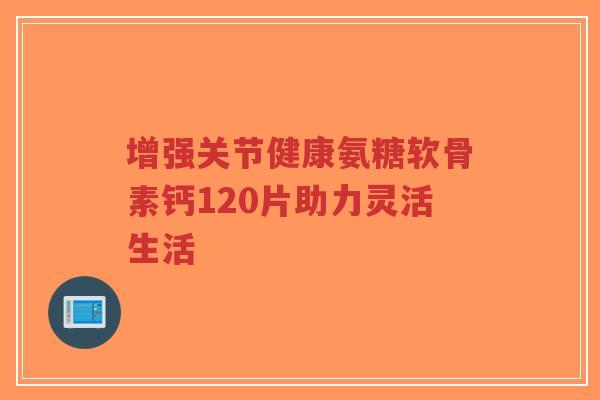 增强关节健康氨糖软骨素钙120片助力灵活生活-第1张图片-超越 增强关节健康氨糖软骨素钙120片助力灵活生活-第1张图片-超越
