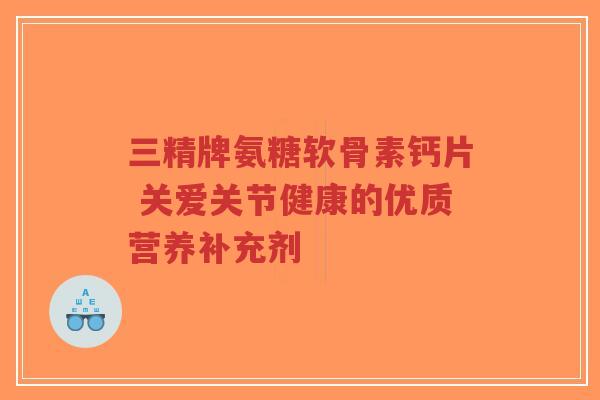 三精牌氨糖软骨素钙片 关爱关节健康的优质营养补充剂-第1张图片-超越 三精牌氨糖软骨素钙片 关爱关节健康的优质营养补充剂-第1张图片-超越