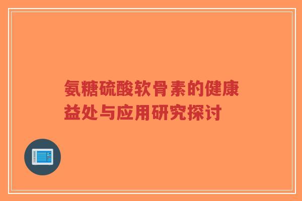 氨糖硫酸软骨素的健康益处与应用研究探讨-第1张图片-超越 氨糖硫酸软骨素的健康益处与应用研究探讨-第1张图片-超越
