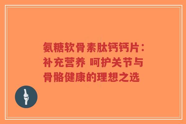 氨糖软骨素肽钙钙片:补充营养 呵护关节与骨骼健康的理想之选-第1张图片-超越 氨糖软骨素肽钙钙片:补充营养 呵护关节与骨骼健康的理想之选-第1张图片-超越