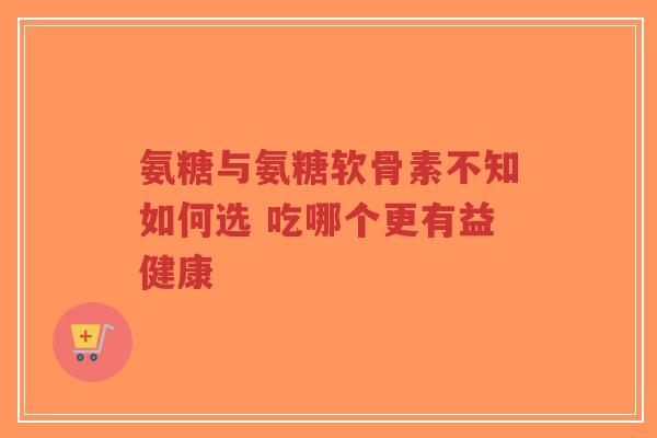 氨糖与氨糖软骨素不知如何选 吃哪个更有益健康-第1张图片-超越 氨糖与氨糖软骨素不知如何选 吃哪个更有益健康-第1张图片-超越