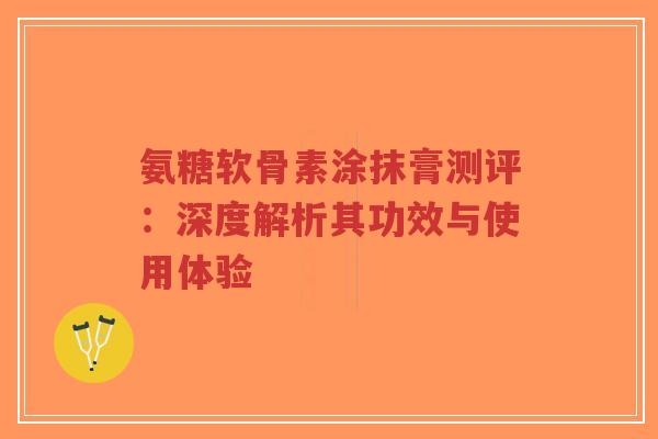 氨糖软骨素涂抹膏测评:深度解析其功效与使用体验-第1张图片-超越 氨糖软骨素涂抹膏测评:深度解析其功效与使用体验-第1张图片-超越