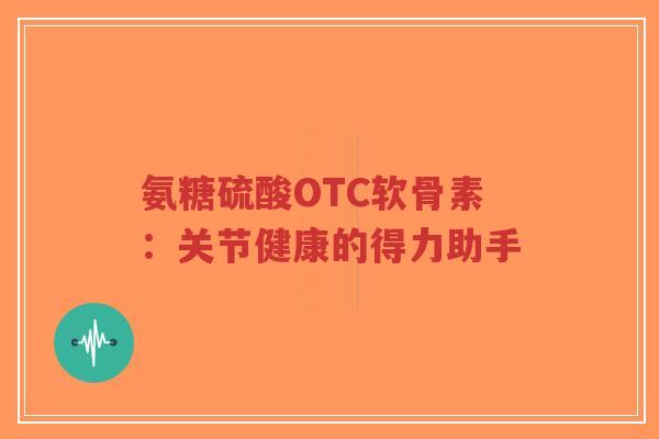 氨糖硫酸OTC软骨素:关节健康的得力助手-第1张图片-超越 氨糖硫酸OTC软骨素:关节健康的得力助手-第1张图片-超越