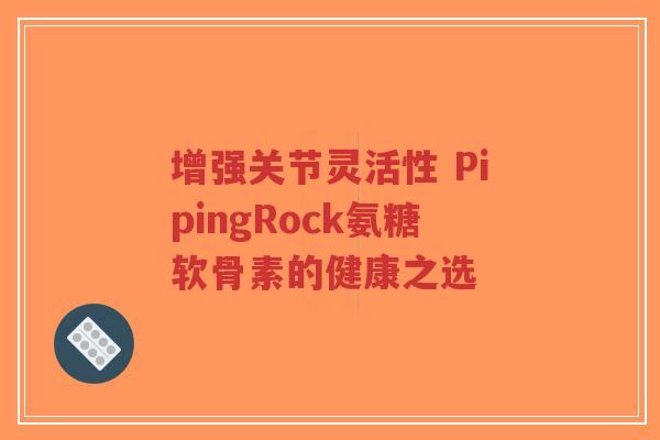 增强关节灵活性 PipingRock氨糖软骨素的健康之选-第1张图片-超越 增强关节灵活性 PipingRock氨糖软骨素的健康之选-第1张图片-超越