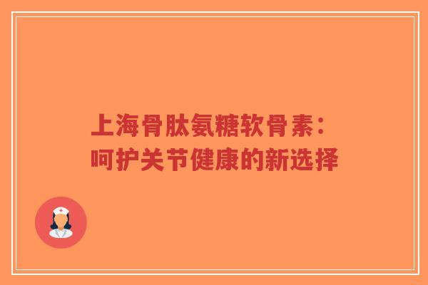 上海骨肽氨糖软骨素:呵护关节健康的新选择-第1张图片-超越 上海骨肽氨糖软骨素:呵护关节健康的新选择-第1张图片-超越