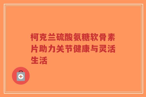 柯克兰硫酸氨糖软骨素片助力关节健康与灵活生活-第1张图片-超越 柯克兰硫酸氨糖软骨素片助力关节健康与灵活生活-第1张图片-超越