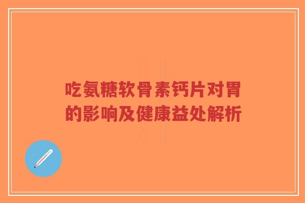 吃氨糖软骨素钙片对胃的影响及健康益处解析-第1张图片-超越 吃氨糖软骨素钙片对胃的影响及健康益处解析-第1张图片-超越