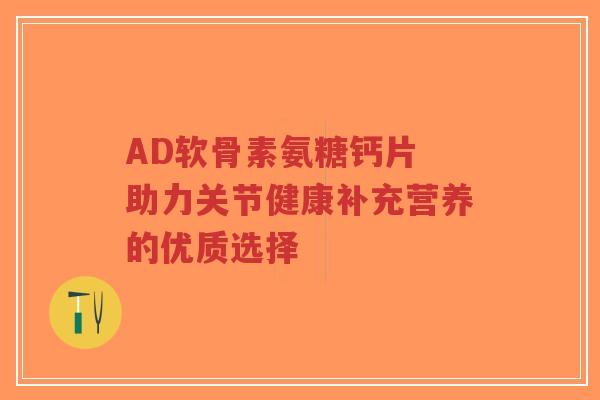 AD软骨素氨糖钙片 助力关节健康补充营养的优质选择-第1张图片-超越 AD软骨素氨糖钙片 助力关节健康补充营养的优质选择-第1张图片-超越