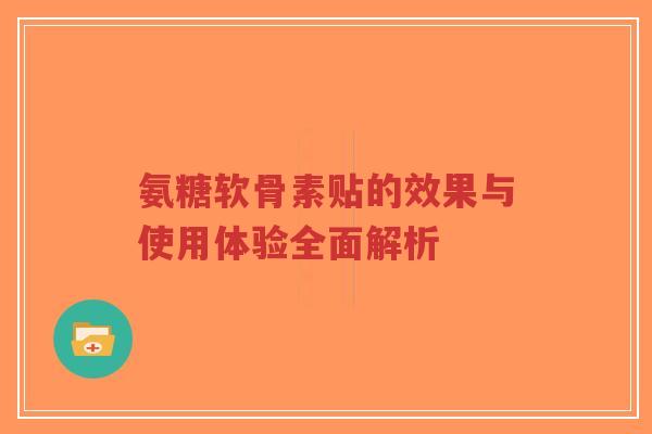 氨糖软骨素贴的效果与使用体验全面解析-第1张图片-超越 氨糖软骨素贴的效果与使用体验全面解析-第1张图片-超越