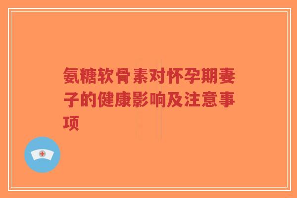 氨糖软骨素对怀孕期妻子的健康影响及注意事项-第1张图片-超越 氨糖软骨素对怀孕期妻子的健康影响及注意事项-第1张图片-超越