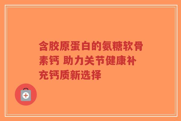 含胶原蛋白的氨糖软骨素钙 助力关节健康补充钙质新选择-第1张图片-超越