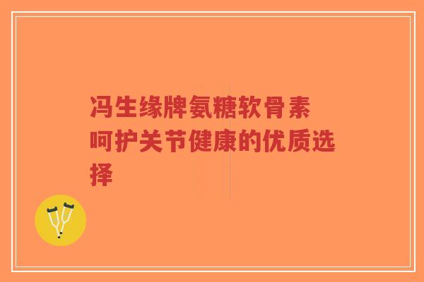 冯生缘牌氨糖软骨素 呵护关节健康的优质选择-第1张图片-超越 冯生缘牌氨糖软骨素 呵护关节健康的优质选择-第1张图片-超越