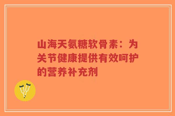山海天氨糖软骨素:为关节健康提供有效呵护的营养补充剂-第1张图片-超越 山海天氨糖软骨素:为关节健康提供有效呵护的营养补充剂-第1张图片-超越