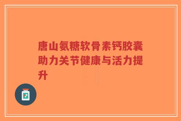 唐山氨糖软骨素钙胶囊助力关节健康与活力提升-第1张图片-超越 唐山氨糖软骨素钙胶囊助力关节健康与活力提升-第1张图片-超越