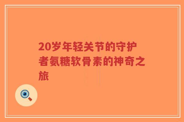 20岁年轻关节的守护者氨糖软骨素的神奇之旅-第1张图片-超越 20岁年轻关节的守护者氨糖软骨素的神奇之旅-第1张图片-超越