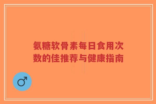 氨糖软骨素每日食用次数的佳推荐与健康指南-第1张图片-超越 氨糖软骨素每日食用次数的佳推荐与健康指南-第1张图片-超越
