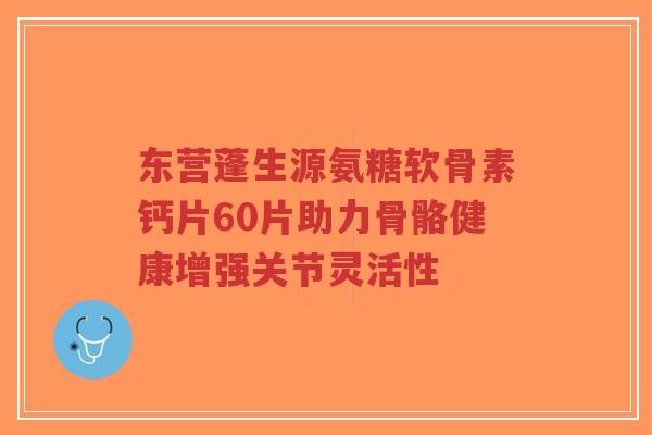 东营蓬生源氨糖软骨素钙片60片助力骨骼健康增强关节灵活性-第1张图片-超越