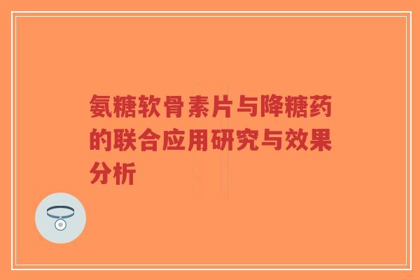 氨糖软骨素片与降糖药的联合应用研究与效果分析-第1张图片-超越