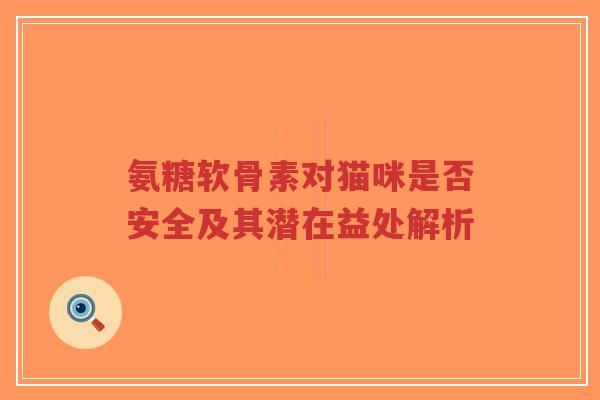 氨糖软骨素对猫咪是否安全及其潜在益处解析-第1张图片-超越 氨糖软骨素对猫咪是否安全及其潜在益处解析-第1张图片-超越