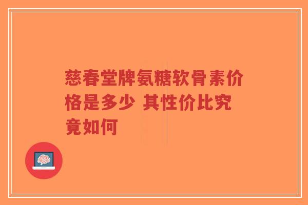 慈春堂牌氨糖软骨素价格是多少 其性价比究竟如何-第1张图片-超越 慈春堂牌氨糖软骨素价格是多少 其性价比究竟如何-第1张图片-超越