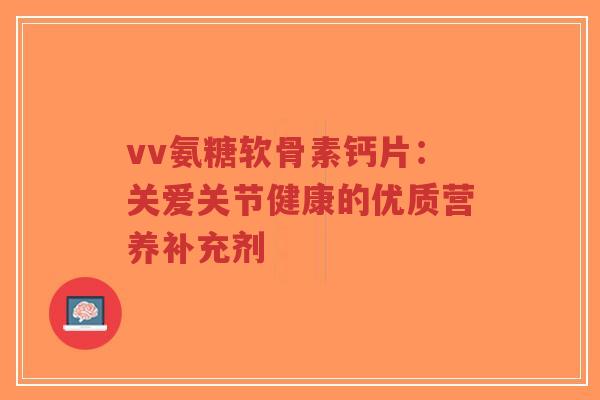 vv氨糖软骨素钙片:关爱关节健康的优质营养补充剂-第1张图片-超越 vv氨糖软骨素钙片:关爱关节健康的优质营养补充剂-第1张图片-超越
