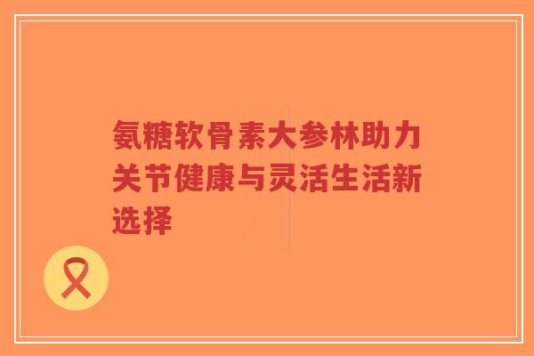 氨糖软骨素大参林助力关节健康与灵活生活新选择-第1张图片-超越 氨糖软骨素大参林助力关节健康与灵活生活新选择-第1张图片-超越