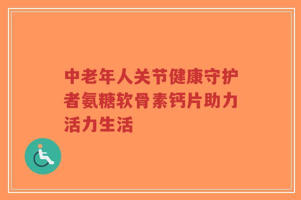 中老年人关节健康守护者氨糖软骨素钙片助力活力生活-第1张图片-超越 中老年人关节健康守护者氨糖软骨素钙片助力活力生活-第1张图片-超越