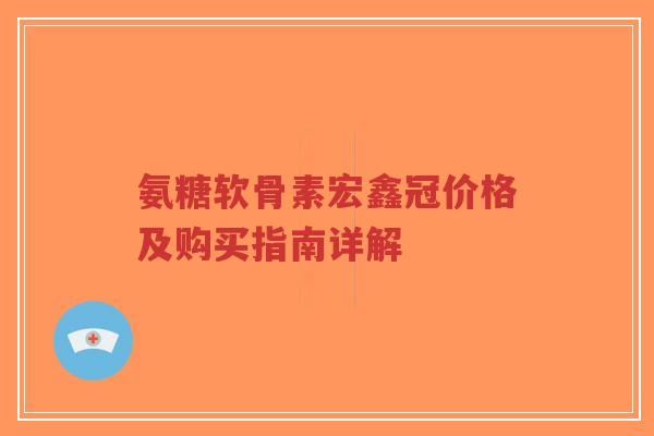 氨糖软骨素宏鑫冠价格及购买指南详解-第1张图片-超越 氨糖软骨素宏鑫冠价格及购买指南详解-第1张图片-超越