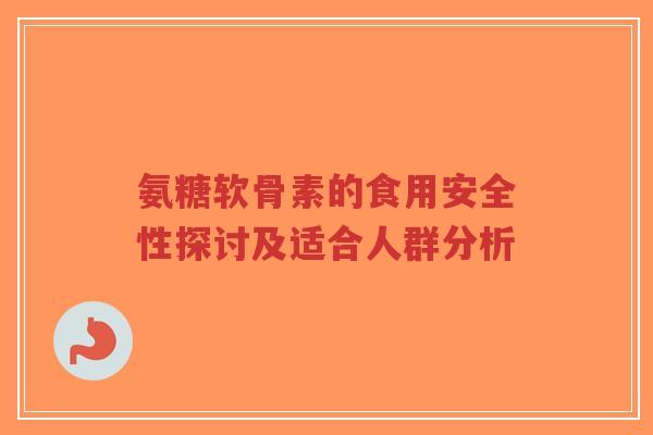 氨糖软骨素的食用安全性探讨及适合人群分析-第1张图片-超越 氨糖软骨素的食用安全性探讨及适合人群分析-第1张图片-超越