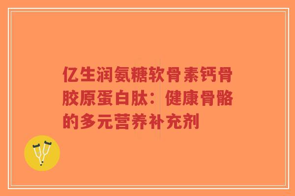亿生润氨糖软骨素钙骨胶原蛋白肽：健康骨骼的多元营养补充剂-第1张图片-超越