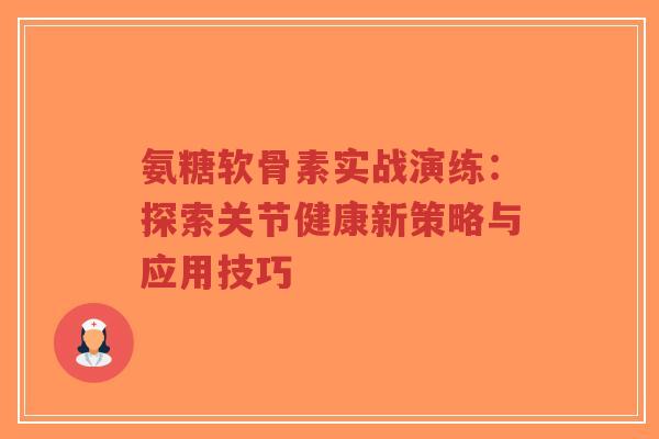 氨糖软骨素实战演练:探索关节健康新策略与应用技巧-第1张图片-超越 氨糖软骨素实战演练:探索关节健康新策略与应用技巧-第1张图片-超越
