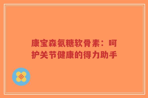 康宝森氨糖软骨素：呵护关节健康的得力助手-第1张图片-超越