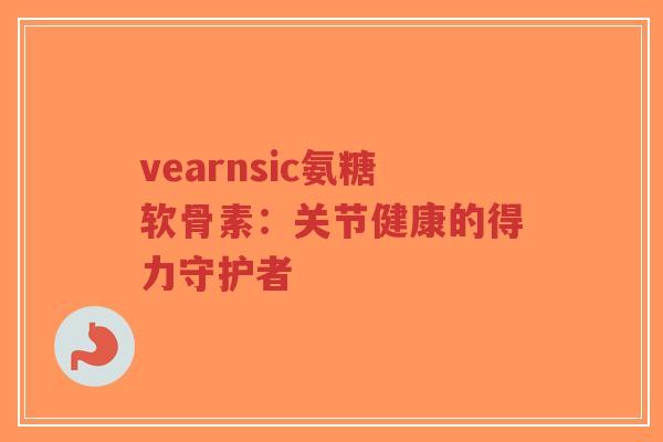 vearnsic氨糖软骨素:关节健康的得力守护者-第1张图片-超越 vearnsic氨糖软骨素:关节健康的得力守护者-第1张图片-超越
