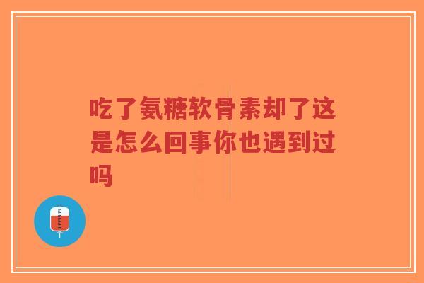 吃了氨糖软骨素却了这是怎么回事你也遇到过吗-第1张图片-超越 吃了氨糖软骨素却了这是怎么回事你也遇到过吗-第1张图片-超越