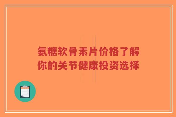 氨糖软骨素片价格了解你的关节健康投资选择-第1张图片-超越 氨糖软骨素片价格了解你的关节健康投资选择-第1张图片-超越