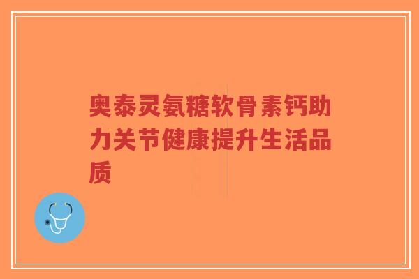 奥泰灵氨糖软骨素钙助力关节健康提升生活品质-第1张图片-超越 奥泰灵氨糖软骨素钙助力关节健康提升生活品质-第1张图片-超越