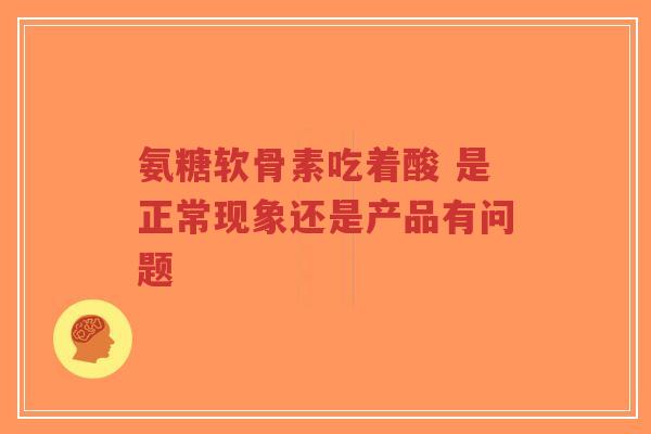 氨糖软骨素吃着酸 是正常现象还是产品有问题-第1张图片-超越 氨糖软骨素吃着酸 是正常现象还是产品有问题-第1张图片-超越