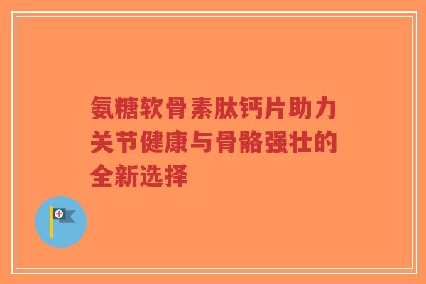 氨糖软骨素肽钙片助力关节健康与骨骼强壮的全新选择-第1张图片-超越 氨糖软骨素肽钙片助力关节健康与骨骼强壮的全新选择-第1张图片-超越